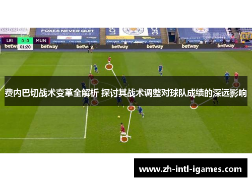 费内巴切战术变革全解析 探讨其战术调整对球队成绩的深远影响