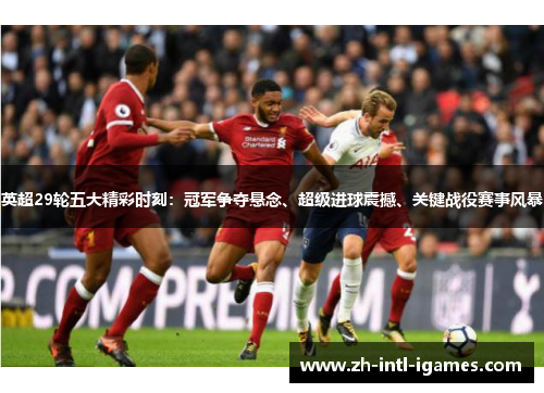 英超29轮五大精彩时刻：冠军争夺悬念、超级进球震撼、关键战役赛事风暴