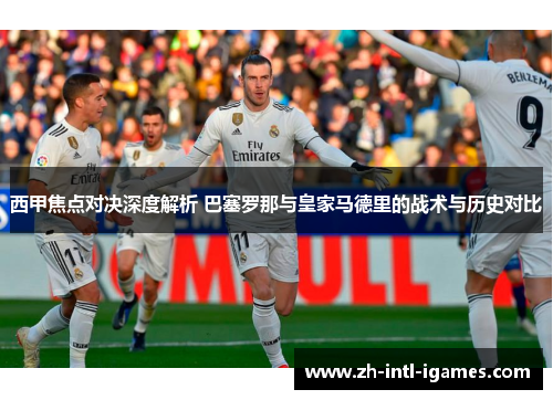 西甲焦点对决深度解析 巴塞罗那与皇家马德里的战术与历史对比