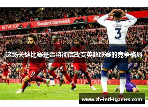 这场关键比赛是否将彻底改变英超联赛的竞争格局