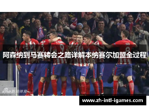 阿森纳到马赛转会之路详解本纳赛尔加盟全过程