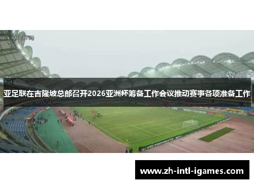 亚足联在吉隆坡总部召开2026亚洲杯筹备工作会议推动赛事各项准备工作