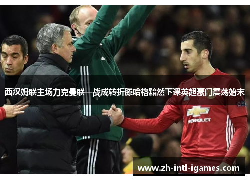 西汉姆联主场力克曼联一战成转折滕哈格黯然下课英超豪门震荡始末