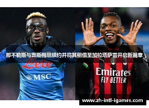 那不勒斯与奥斯梅恩续约并将其租借至加拉塔萨雷开启新篇章 那不勒斯与奥斯梅恩续约并将其租借至加拉塔萨雷开启新篇章