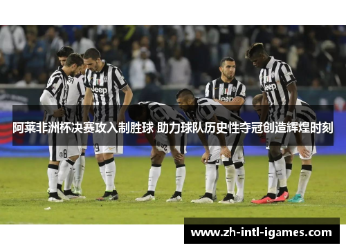 阿莱非洲杯决赛攻入制胜球 助力球队历史性夺冠创造辉煌时刻 阿莱非洲杯决赛攻入制胜球 助力球队历史性夺冠创造辉煌时刻