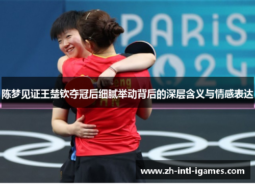 陈梦见证王楚钦夺冠后细腻举动背后的深层含义与情感表达