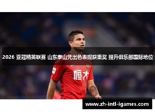2026 亚冠精英联赛 山东泰山凭出色表现获重奖 提升俱乐部国际地位