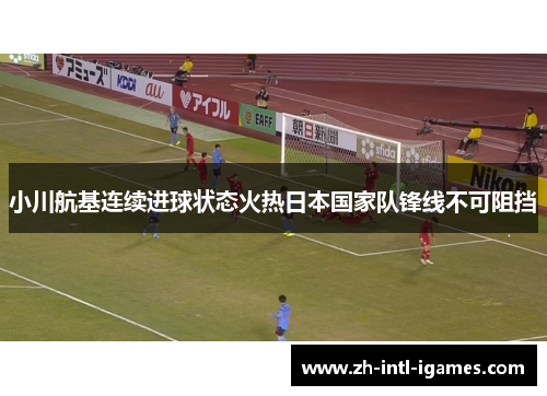 小川航基连续进球状态火热日本国家队锋线不可阻挡 小川航基连续进球状态火热日本国家队锋线不可阻挡